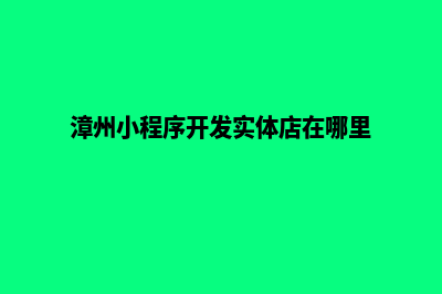 漳州小程序开发排名(漳州小程序开发实体店在哪里)