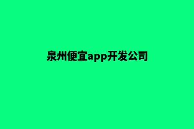 泉州便宜app开发(泉州便宜app开发公司)