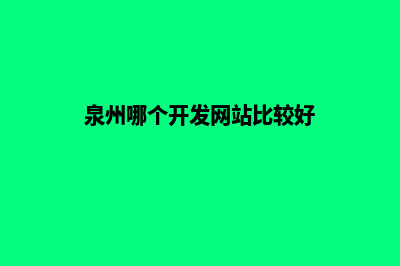 泉州哪个开发网站公司好(泉州哪个开发网站比较好)