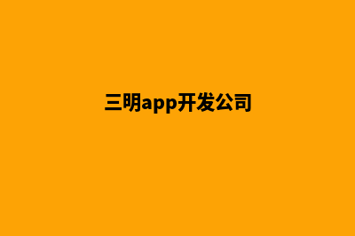 三明app开发方案(三明app开发公司)