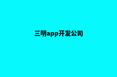 三明app开发企业(三明app开发公司)