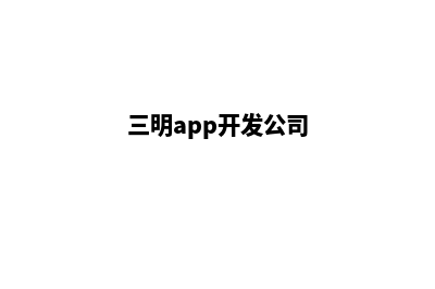 三明app开发商家(三明app开发公司)