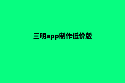 三明app制作低价格(三明app制作低价版)