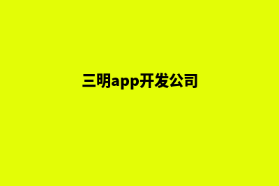 三明app制作公司(三明app开发公司)