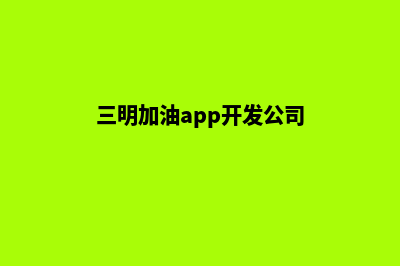 三明加油app开发商(三明加油app开发公司)