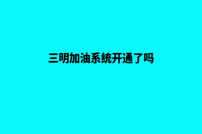 三明加油系统开发公司(三明加油系统开通了吗)