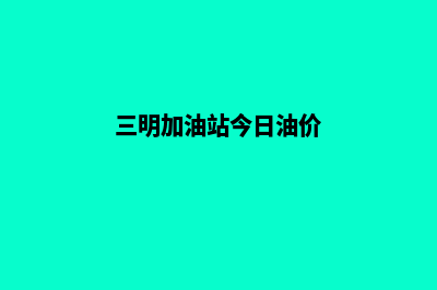 三明加油小程序开发哪家好(三明加油站今日油价)