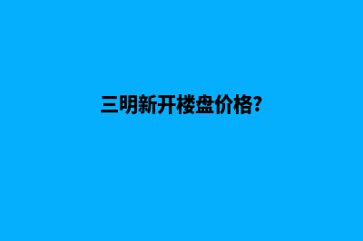 三明开发商城网站费用(三明新开楼盘价格?)