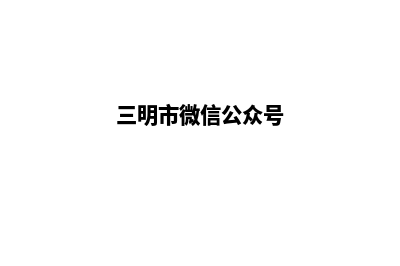 三明企业小程序定制(三明市微信公众号)