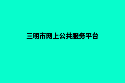 三明手机网页制作价格(三明市网上公共服务平台)