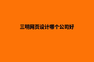 三明网页设计哪家公司好(三明网页设计哪个公司好)