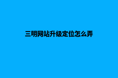 三明网站升级定制(三明网站升级定位怎么弄)