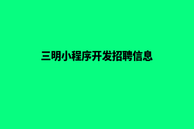 三明小程序开发搭建(三明小程序开发招聘信息)