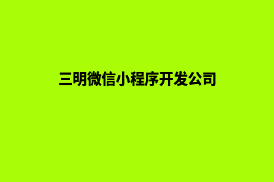 三明小程序制作商家(三明微信小程序开发公司)