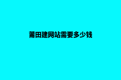 莆田建网站需要多少费用(莆田建网站需要多少钱)