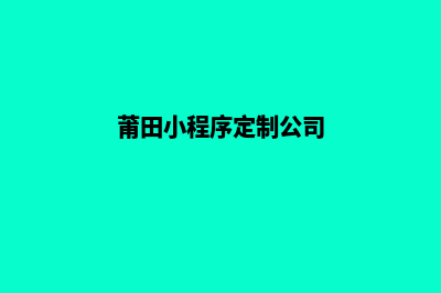 莆田小程序定制企业(莆田小程序定制公司)