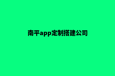 南平app定制搭建(南平app定制搭建公司)