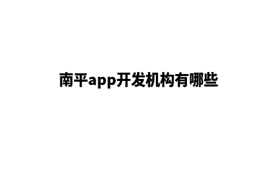 南平app开发机构(南平app开发机构有哪些)