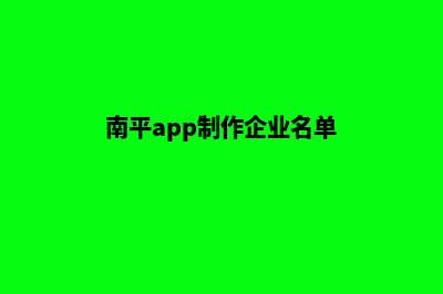 南平app制作企业(南平app制作企业名单)