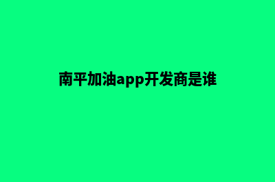 南平加油app开发商(南平加油app开发商是谁)