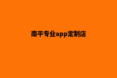 南平专业app定制(南平专业app定制店)