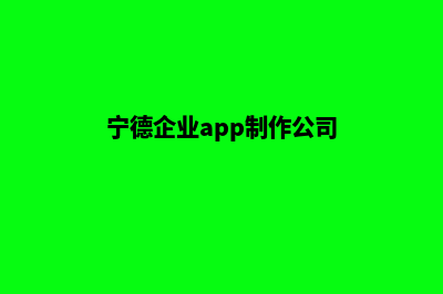 宁德企业app制作(宁德企业app制作公司)