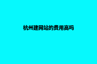 杭州建网站的费用是多少(杭州建网站的费用高吗)