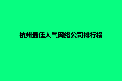 杭州哪家网络公司做网站好(杭州最佳人气网络公司排行榜)