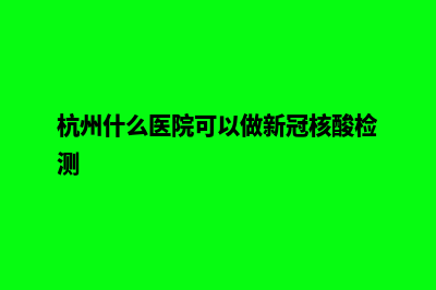 杭州哪家网站做的好(杭州什么医院可以做新冠核酸检测)