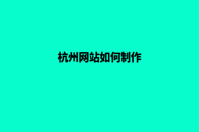 杭州网站制作详细步骤(杭州网站如何制作)