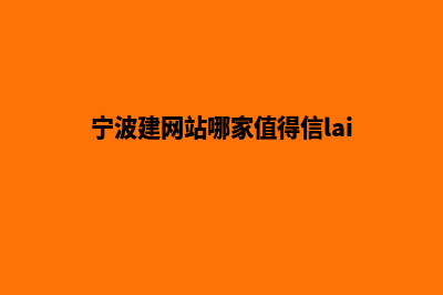 宁波建网站哪家公司好(宁波建网站哪家值得信lai)