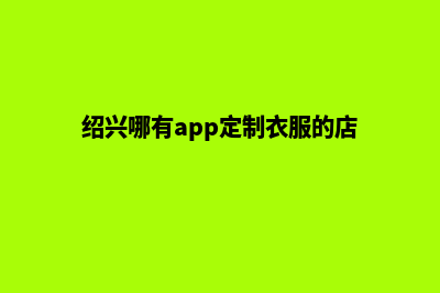 绍兴哪有app定制(绍兴哪有app定制衣服的店)