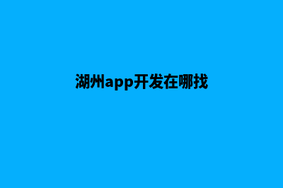 湖州app开发在哪里(湖州app开发在哪找)