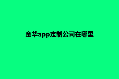 金华app定制公司(金华app定制公司在哪里)