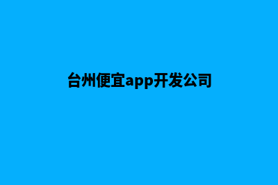 台州便宜app开发(台州便宜app开发公司)