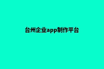 台州企业app制作(台州企业app制作平台)