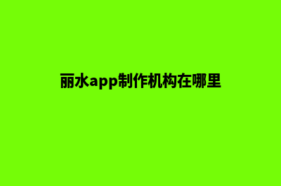 丽水app制作机构(丽水app制作机构在哪里)