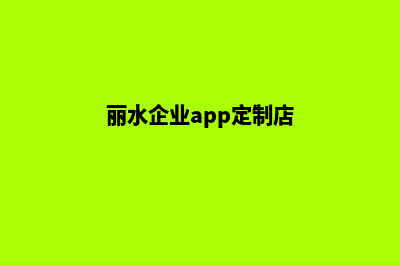 丽水企业app定制(丽水企业app定制店)