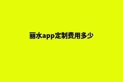 丽水app定制费用(丽水app定制费用多少)