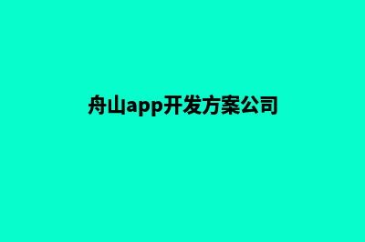 舟山app开发方案(舟山app开发方案公司)