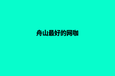 舟山哪家网络公司做网站好(舟山最好的网咖)