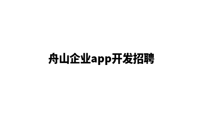 舟山企业app开发(舟山企业app开发招聘)