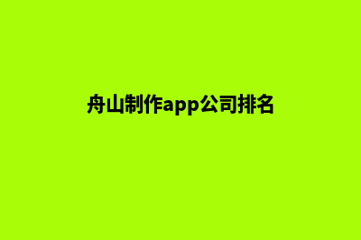 舟山制作app公司(舟山制作app公司排名)