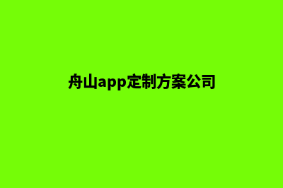 舟山app定制方案(舟山app定制方案公司)