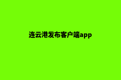 连云港app制作方案(连云港发布客户端app)