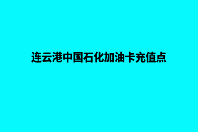 连云港加油卡系统搭建(连云港中国石化加油卡充值点)