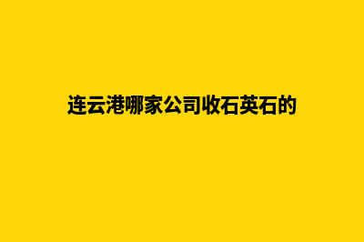 连云港哪家公司制作网站(连云港哪家公司收石英石的)