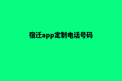 宿迁app定制电话(宿迁app定制电话号码)