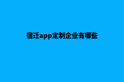 宿迁app定制企业(宿迁app定制企业有哪些)