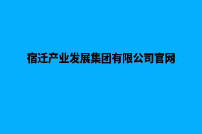 宿迁开发企业网站流程(宿迁产业发展集团有限公司官网)